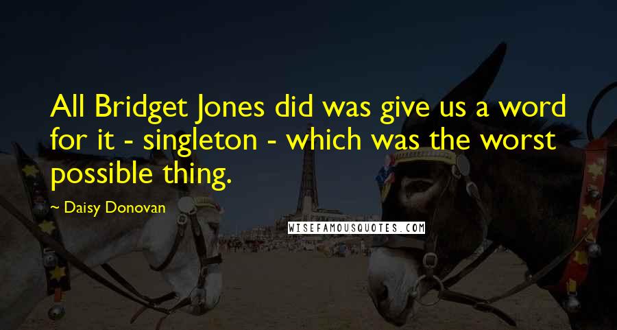 Daisy Donovan Quotes: All Bridget Jones did was give us a word for it - singleton - which was the worst possible thing.