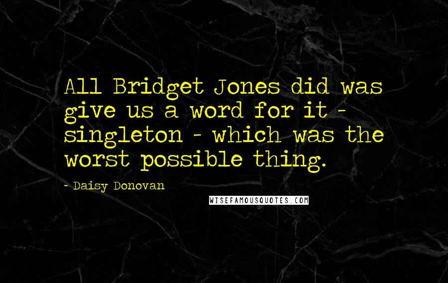 Daisy Donovan Quotes: All Bridget Jones did was give us a word for it - singleton - which was the worst possible thing.
