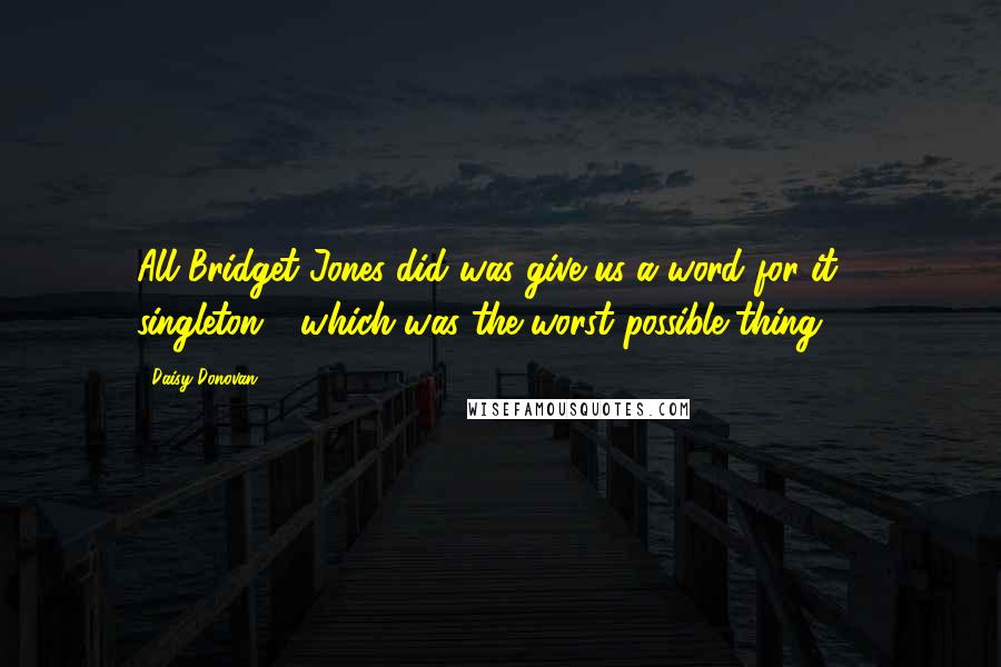 Daisy Donovan Quotes: All Bridget Jones did was give us a word for it - singleton - which was the worst possible thing.