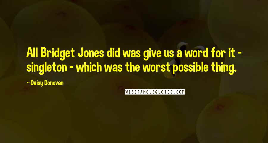Daisy Donovan Quotes: All Bridget Jones did was give us a word for it - singleton - which was the worst possible thing.