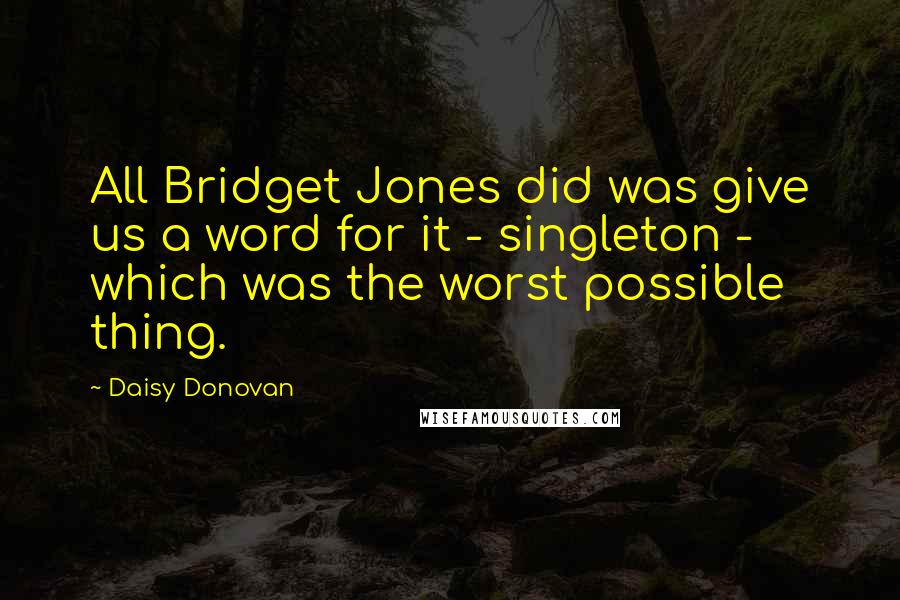 Daisy Donovan Quotes: All Bridget Jones did was give us a word for it - singleton - which was the worst possible thing.