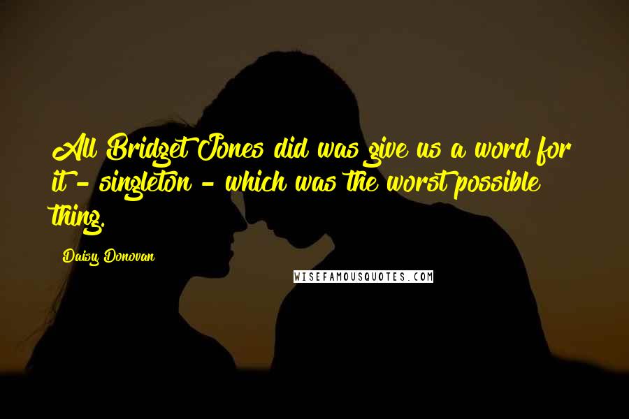 Daisy Donovan Quotes: All Bridget Jones did was give us a word for it - singleton - which was the worst possible thing.