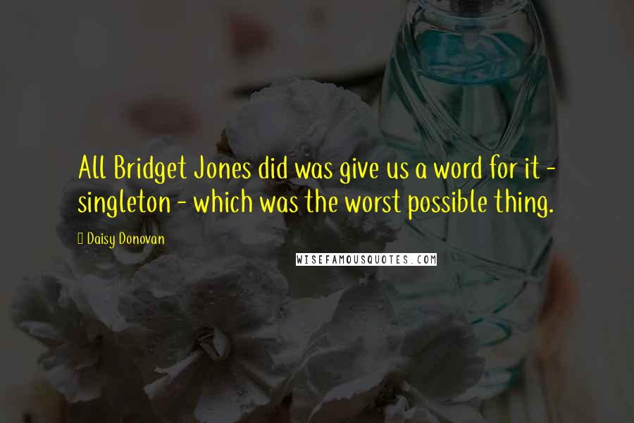 Daisy Donovan Quotes: All Bridget Jones did was give us a word for it - singleton - which was the worst possible thing.