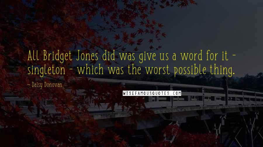 Daisy Donovan Quotes: All Bridget Jones did was give us a word for it - singleton - which was the worst possible thing.