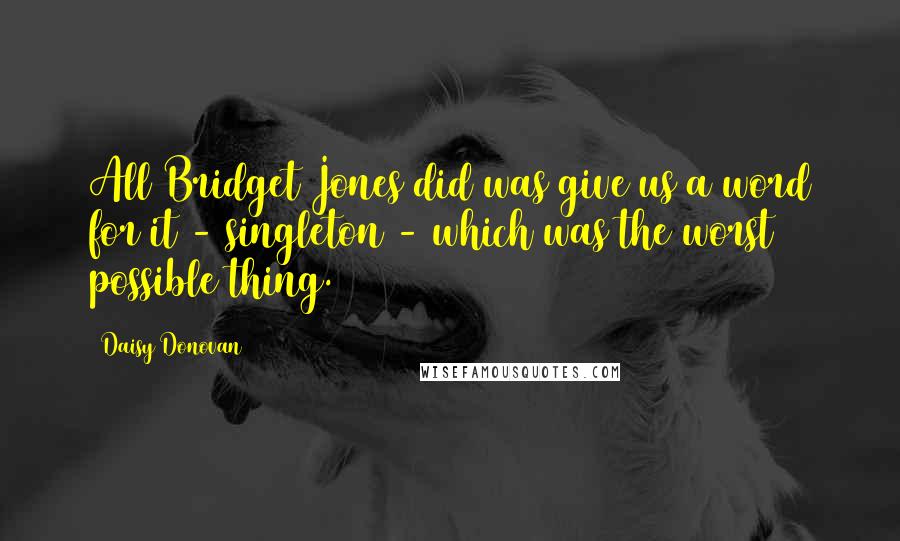Daisy Donovan Quotes: All Bridget Jones did was give us a word for it - singleton - which was the worst possible thing.