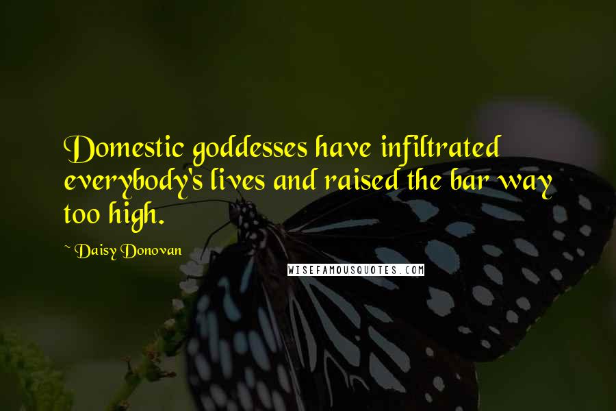 Daisy Donovan Quotes: Domestic goddesses have infiltrated everybody's lives and raised the bar way too high.