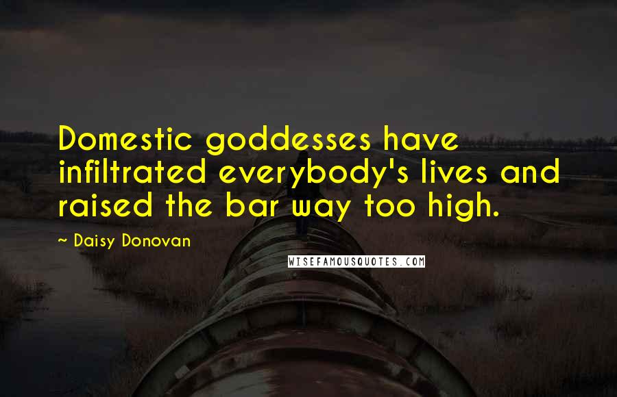 Daisy Donovan Quotes: Domestic goddesses have infiltrated everybody's lives and raised the bar way too high.