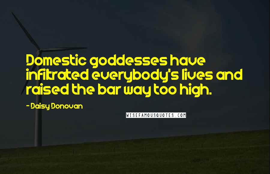 Daisy Donovan Quotes: Domestic goddesses have infiltrated everybody's lives and raised the bar way too high.