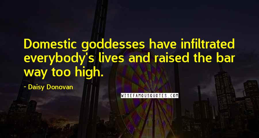 Daisy Donovan Quotes: Domestic goddesses have infiltrated everybody's lives and raised the bar way too high.