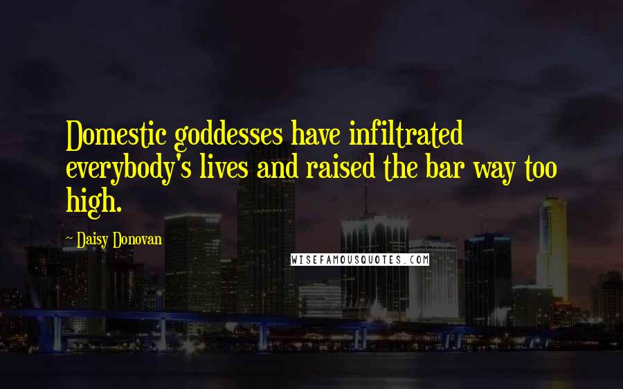 Daisy Donovan Quotes: Domestic goddesses have infiltrated everybody's lives and raised the bar way too high.