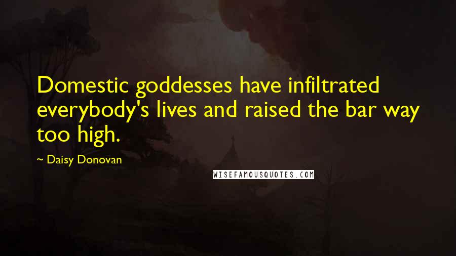 Daisy Donovan Quotes: Domestic goddesses have infiltrated everybody's lives and raised the bar way too high.