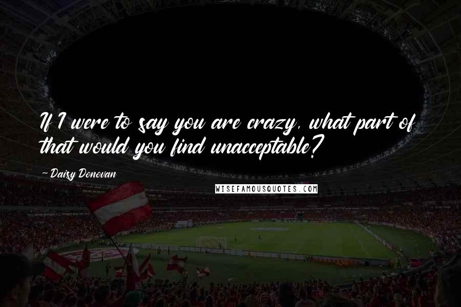 Daisy Donovan Quotes: If I were to say you are crazy, what part of that would you find unacceptable?