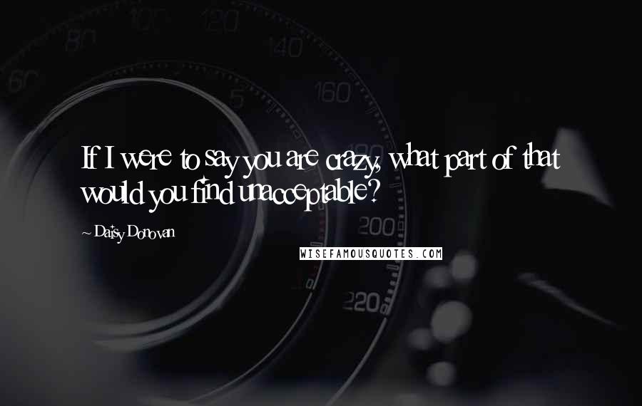 Daisy Donovan Quotes: If I were to say you are crazy, what part of that would you find unacceptable?