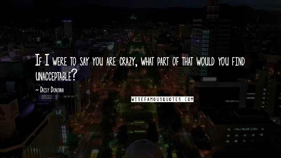 Daisy Donovan Quotes: If I were to say you are crazy, what part of that would you find unacceptable?