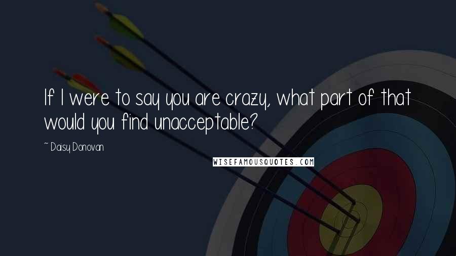 Daisy Donovan Quotes: If I were to say you are crazy, what part of that would you find unacceptable?