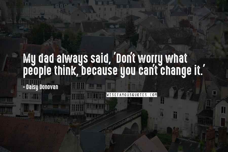 Daisy Donovan Quotes: My dad always said, 'Don't worry what people think, because you can't change it.'