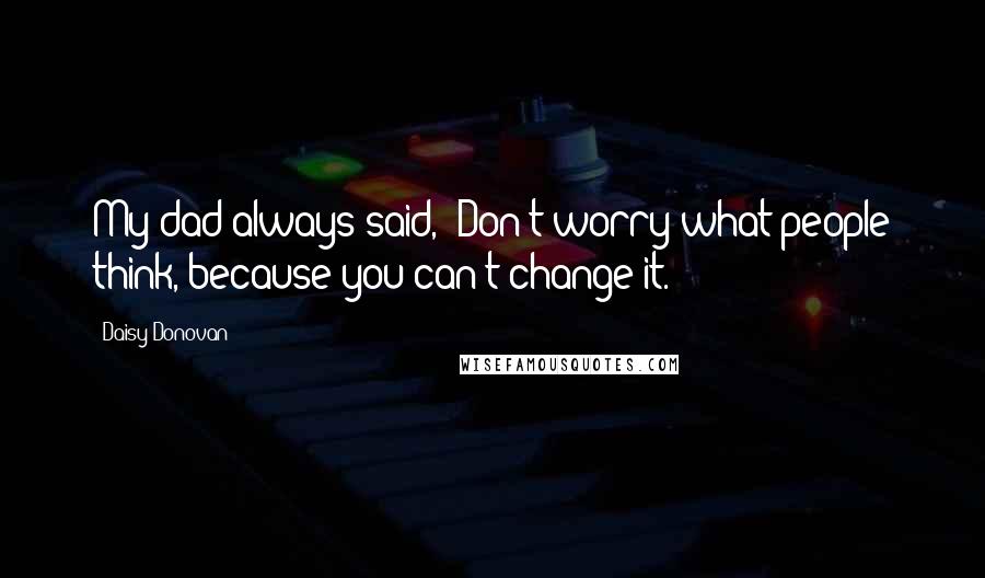 Daisy Donovan Quotes: My dad always said, 'Don't worry what people think, because you can't change it.'