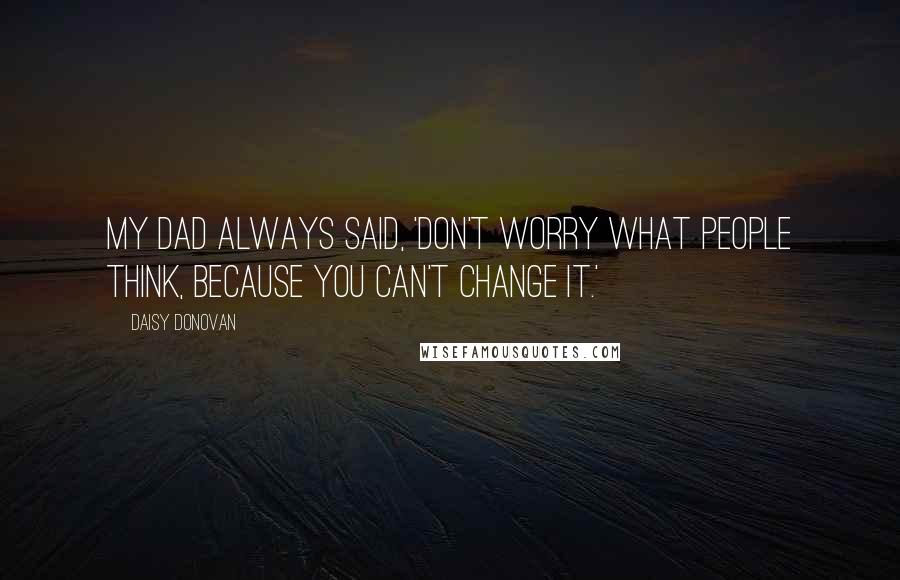 Daisy Donovan Quotes: My dad always said, 'Don't worry what people think, because you can't change it.'
