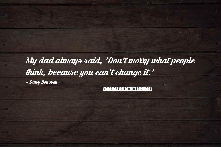 Daisy Donovan Quotes: My dad always said, 'Don't worry what people think, because you can't change it.'