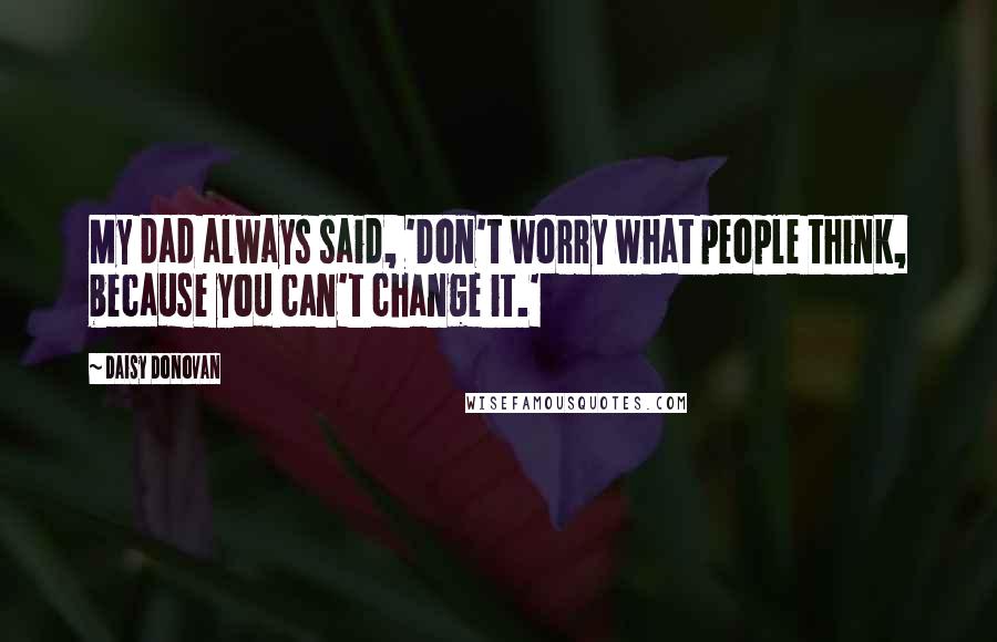Daisy Donovan Quotes: My dad always said, 'Don't worry what people think, because you can't change it.'