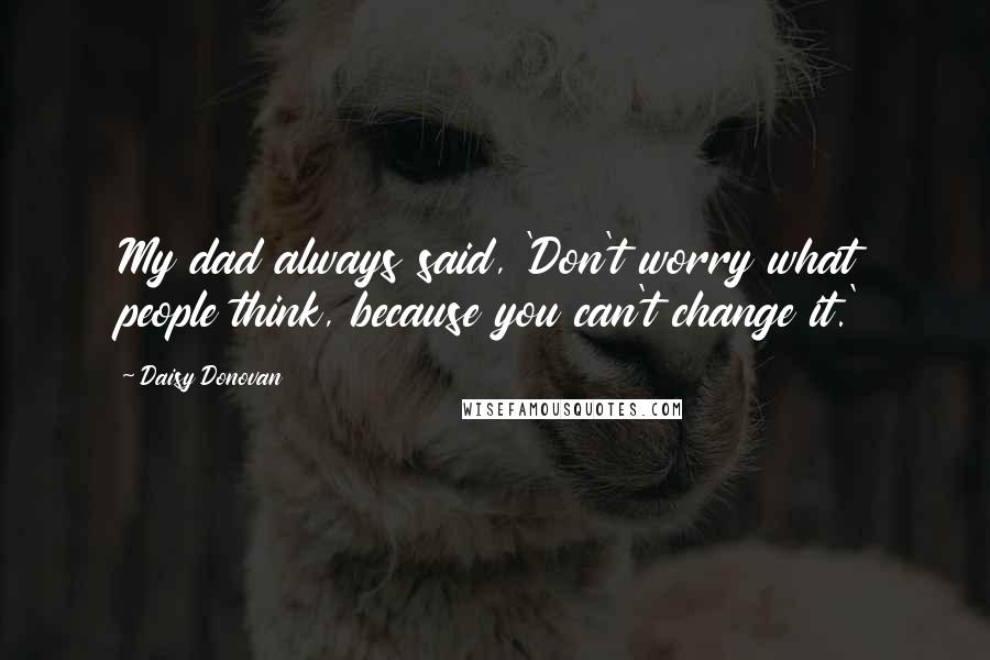 Daisy Donovan Quotes: My dad always said, 'Don't worry what people think, because you can't change it.'