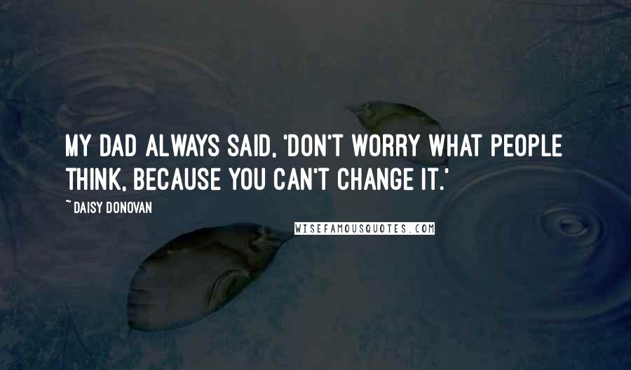 Daisy Donovan Quotes: My dad always said, 'Don't worry what people think, because you can't change it.'