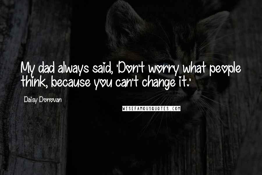 Daisy Donovan Quotes: My dad always said, 'Don't worry what people think, because you can't change it.'