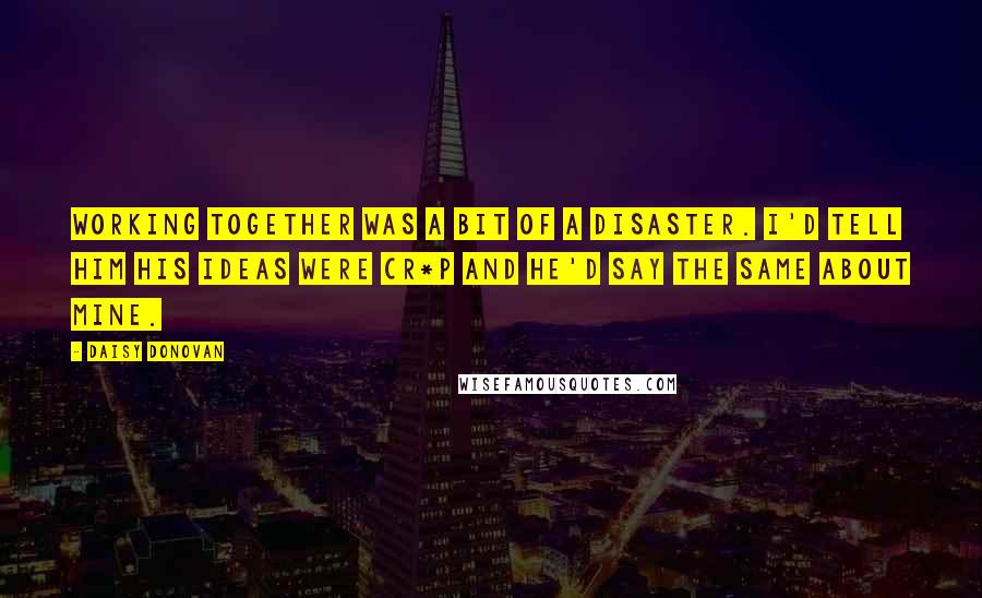 Daisy Donovan Quotes: Working together was a bit of a disaster. I'd tell him his ideas were cr*p and he'd say the same about mine.