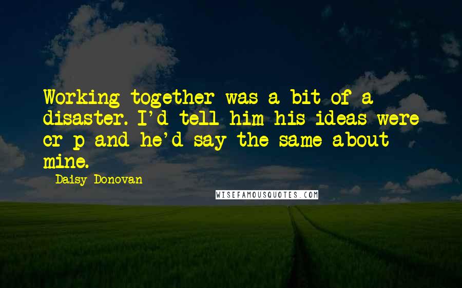 Daisy Donovan Quotes: Working together was a bit of a disaster. I'd tell him his ideas were cr*p and he'd say the same about mine.