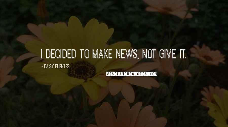 Daisy Fuentes Quotes: I decided to make news, not give it.