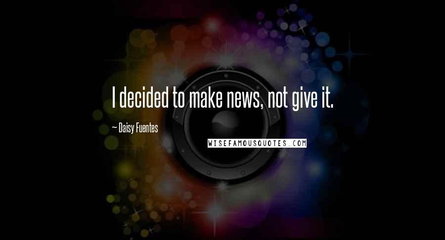 Daisy Fuentes Quotes: I decided to make news, not give it.