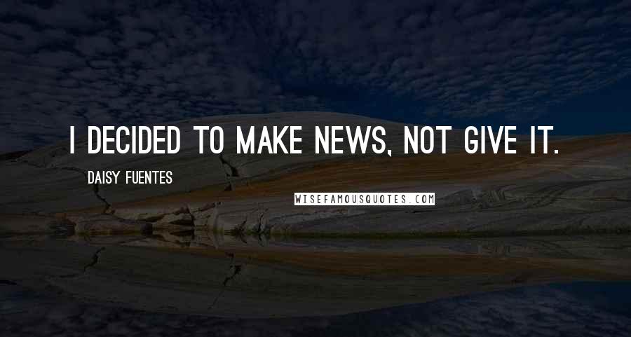 Daisy Fuentes Quotes: I decided to make news, not give it.