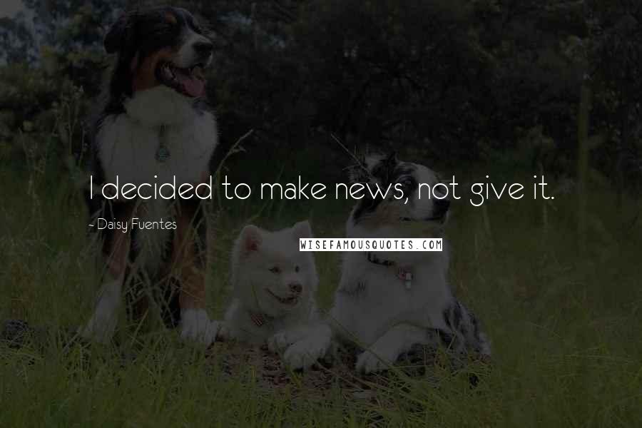 Daisy Fuentes Quotes: I decided to make news, not give it.