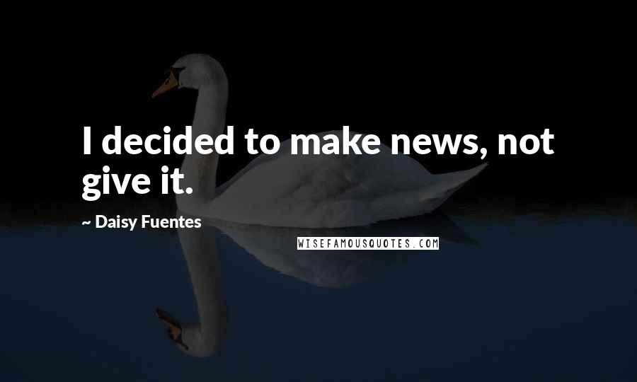 Daisy Fuentes Quotes: I decided to make news, not give it.