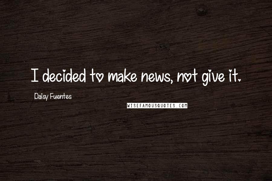 Daisy Fuentes Quotes: I decided to make news, not give it.