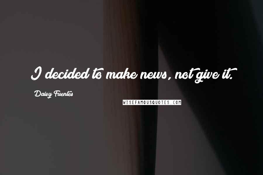 Daisy Fuentes Quotes: I decided to make news, not give it.