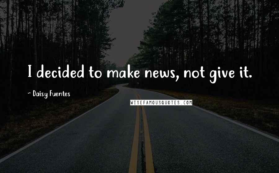 Daisy Fuentes Quotes: I decided to make news, not give it.