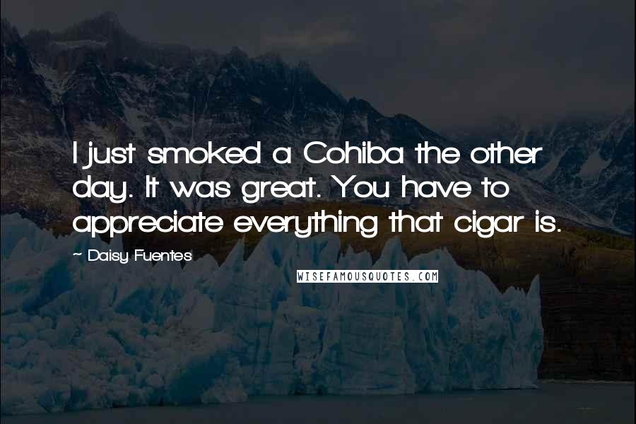 Daisy Fuentes Quotes: I just smoked a Cohiba the other day. It was great. You have to appreciate everything that cigar is.