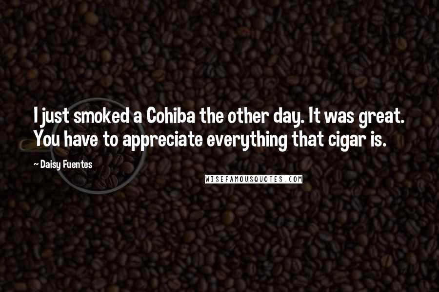 Daisy Fuentes Quotes: I just smoked a Cohiba the other day. It was great. You have to appreciate everything that cigar is.
