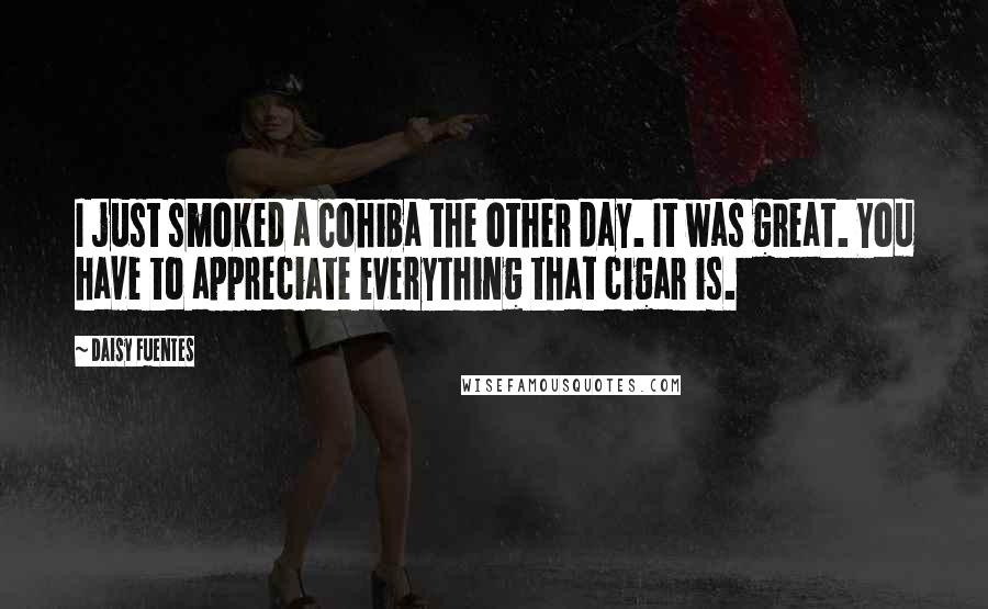 Daisy Fuentes Quotes: I just smoked a Cohiba the other day. It was great. You have to appreciate everything that cigar is.