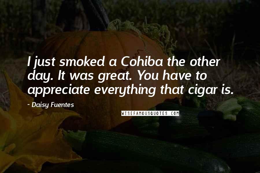 Daisy Fuentes Quotes: I just smoked a Cohiba the other day. It was great. You have to appreciate everything that cigar is.