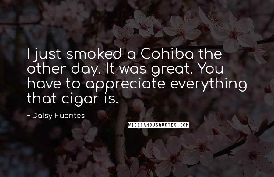 Daisy Fuentes Quotes: I just smoked a Cohiba the other day. It was great. You have to appreciate everything that cigar is.