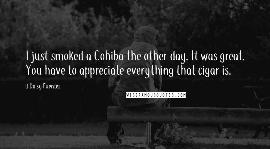 Daisy Fuentes Quotes: I just smoked a Cohiba the other day. It was great. You have to appreciate everything that cigar is.