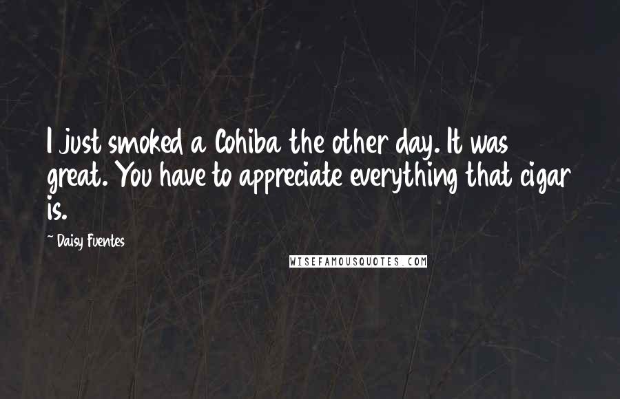 Daisy Fuentes Quotes: I just smoked a Cohiba the other day. It was great. You have to appreciate everything that cigar is.