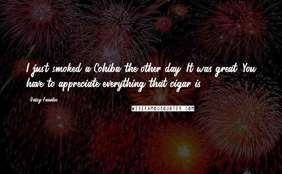 Daisy Fuentes Quotes: I just smoked a Cohiba the other day. It was great. You have to appreciate everything that cigar is.