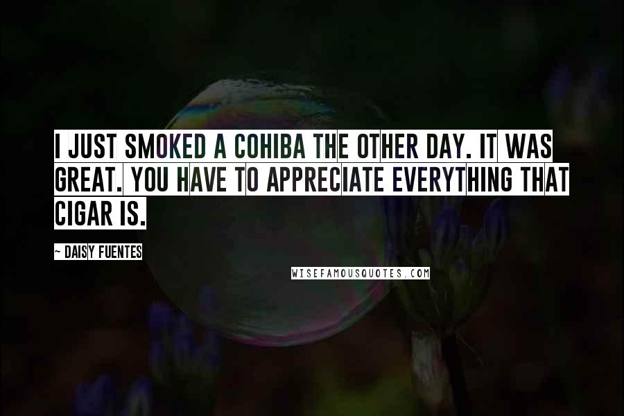 Daisy Fuentes Quotes: I just smoked a Cohiba the other day. It was great. You have to appreciate everything that cigar is.