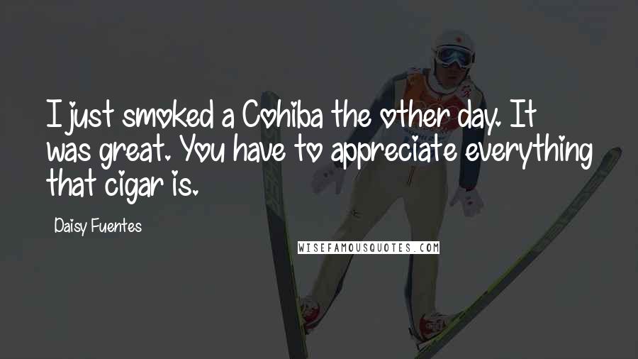 Daisy Fuentes Quotes: I just smoked a Cohiba the other day. It was great. You have to appreciate everything that cigar is.