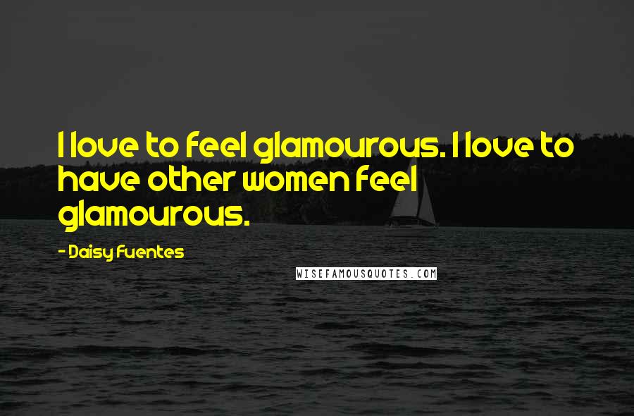 Daisy Fuentes Quotes: I love to feel glamourous. I love to have other women feel glamourous.