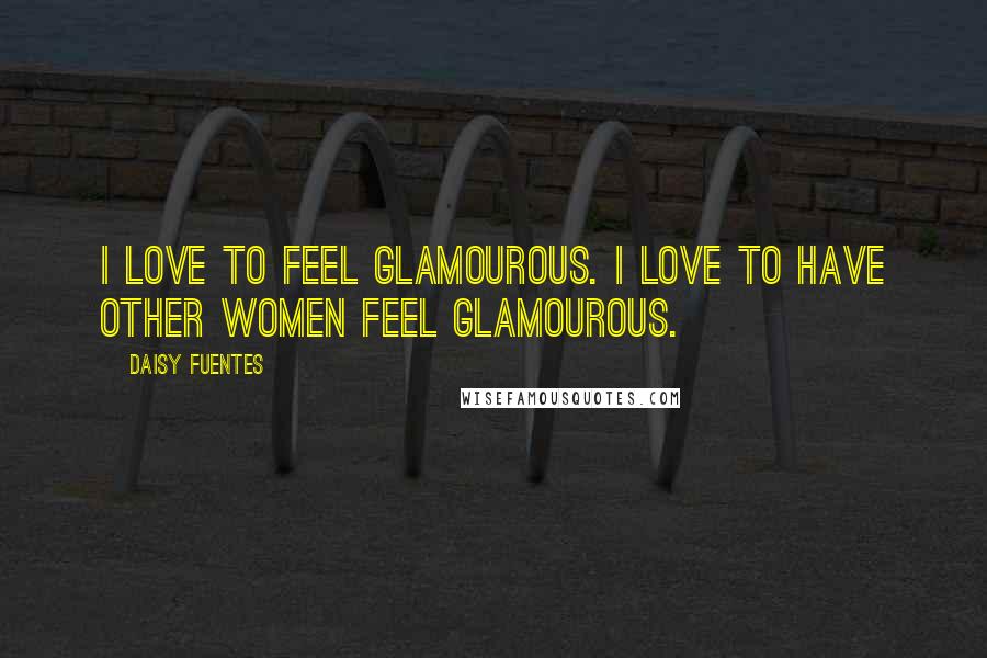 Daisy Fuentes Quotes: I love to feel glamourous. I love to have other women feel glamourous.
