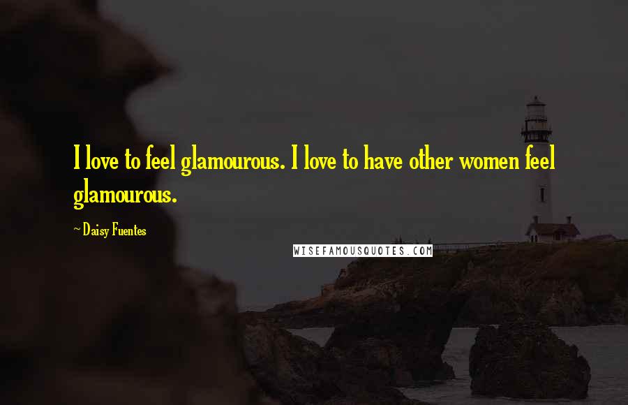 Daisy Fuentes Quotes: I love to feel glamourous. I love to have other women feel glamourous.